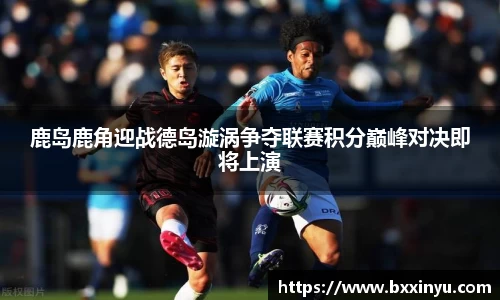 鹿岛鹿角迎战德岛漩涡争夺联赛积分巅峰对决即将上演